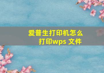 爱普生打印机怎么打印wps 文件